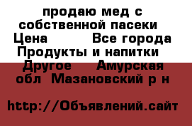 продаю мед с собственной пасеки › Цена ­ 250 - Все города Продукты и напитки » Другое   . Амурская обл.,Мазановский р-н